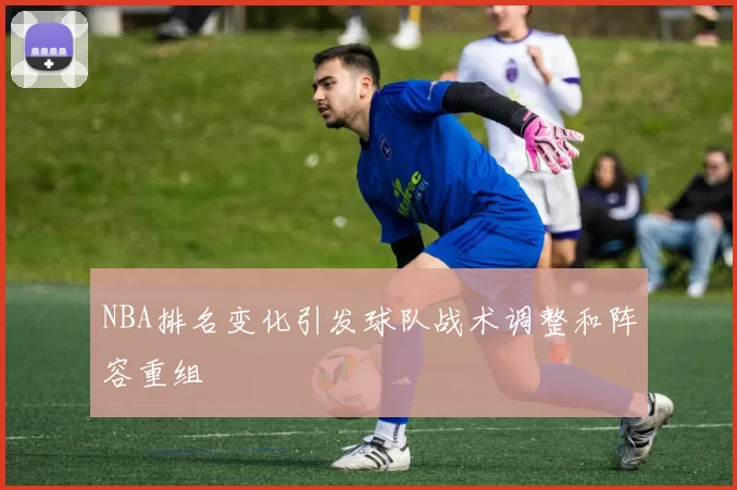 NBA排名变化引发球队战术调整和阵容重组