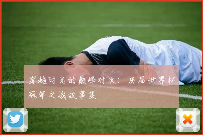 穿越时光的巅峰对决：历届世界杯冠军之战故事集