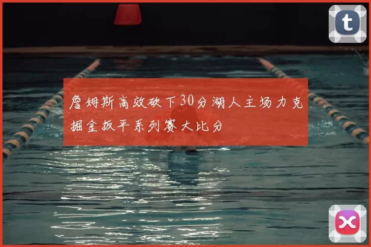 詹姆斯高效砍下30分湖人主场力克掘金扳平系列赛大比分