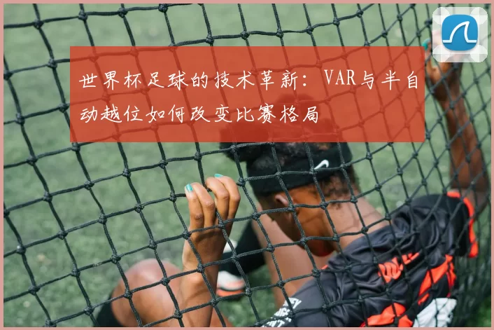 世界杯足球的技术革新:VAR与半自动越位如何改变比赛格局