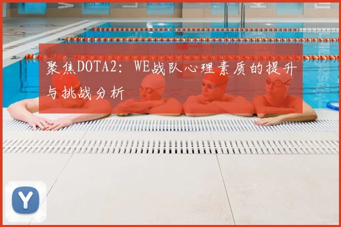聚焦DOTA2:WE战队心理素质的提升与挑战分析