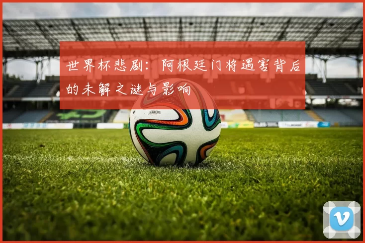 世界杯悲剧：阿根廷门将遇害背后的未解之谜与影响