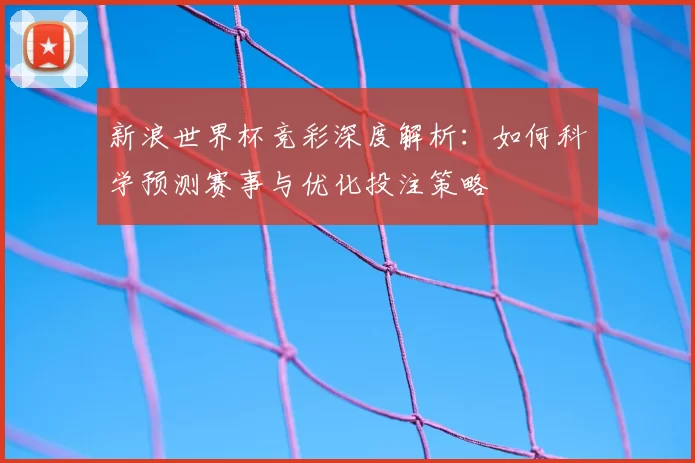 新浪世界杯竞彩深度解析：如何科学预测赛事与优化投注策略