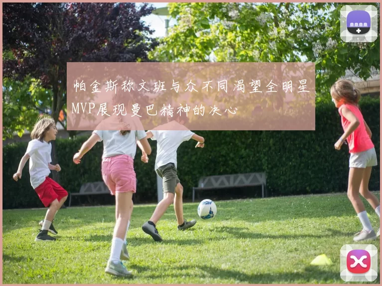 帕金斯称文班与众不同渴望全明星MVP展现曼巴精神的决心
