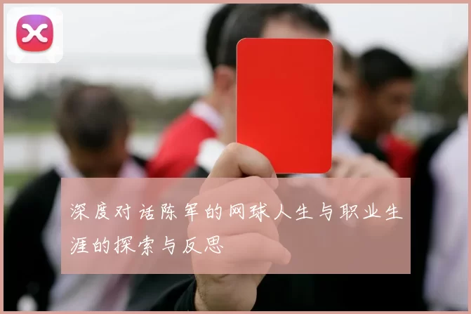 深度对话陈军的网球人生与职业生涯的探索与反思