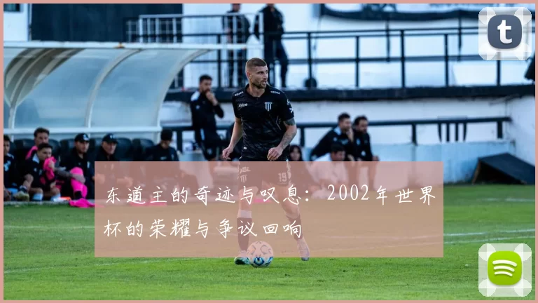 东道主的奇迹与叹息：2002年世界杯的荣耀与争议回响
