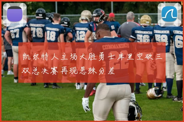 凯尔特人主场大胜勇士库里空砍三双总决赛再现悬殊分差