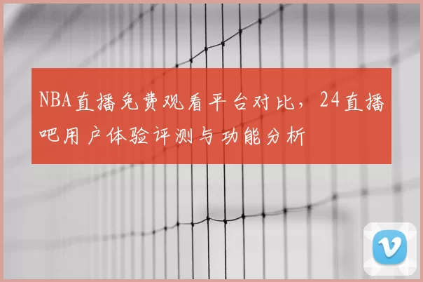 NBA直播免费观看平台对比,24直播吧用户体验评测与功能分析