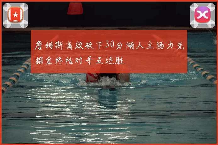 詹姆斯高效砍下30分湖人主场力克掘金终结对手五连胜
