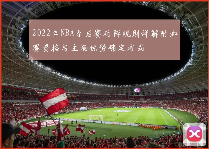 2022年NBA季后赛对阵规则详解附加赛资格与主场优势确定方式