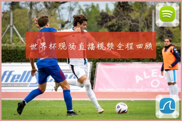 世界杯现场直播视频全程回顾