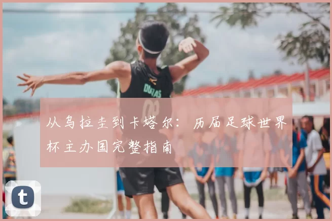 从乌拉圭到卡塔尔:历届足球世界杯主办国完整指南