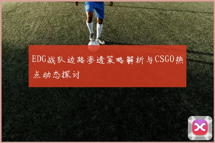 EDG战队边路渗透策略解析与CSGO热点动态探讨
