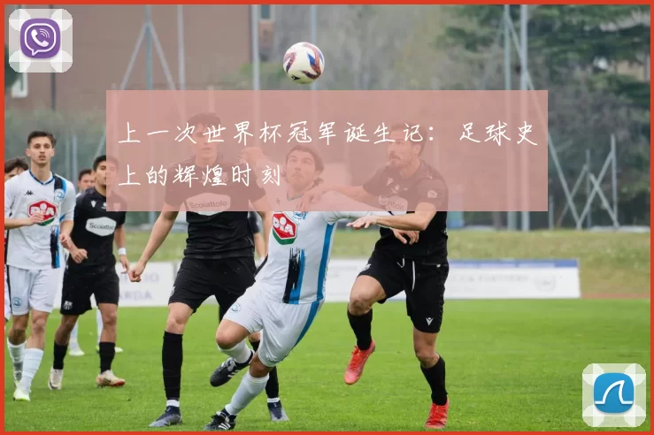 上一次世界杯冠军诞生记:足球史上的辉煌时刻