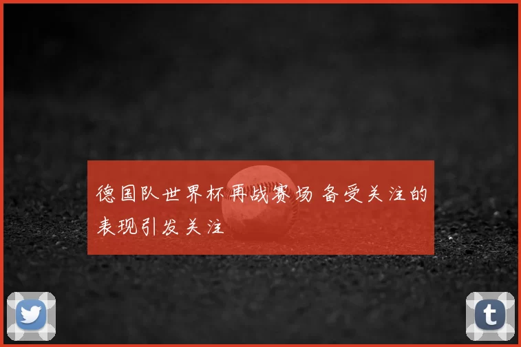 德国队世界杯再战赛场 备受关注的表现引发关注