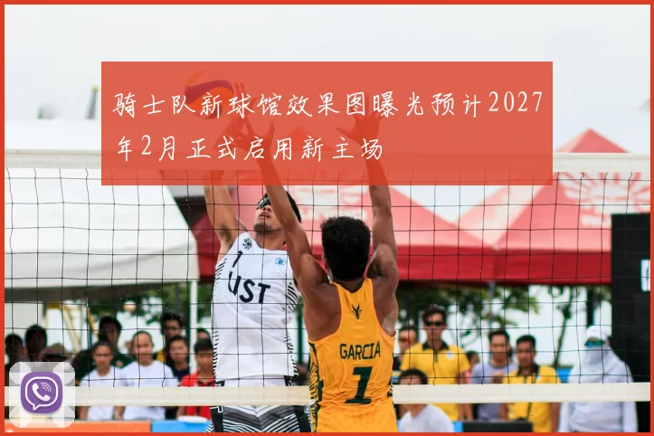 骑士队新球馆效果图曝光预计2027年2月正式启用新主场