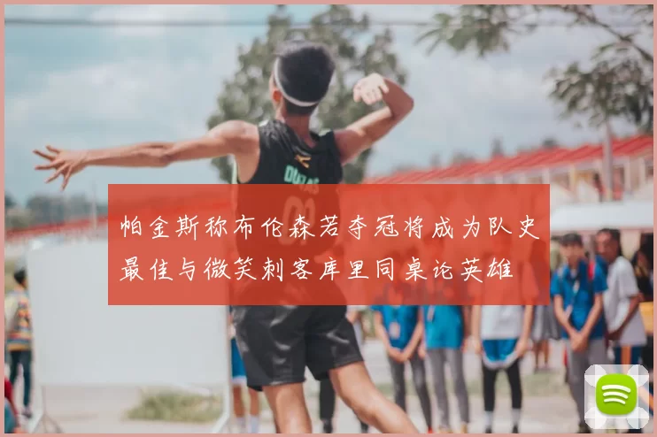 帕金斯称布伦森若夺冠将成为队史最佳与微笑刺客库里同桌论英雄