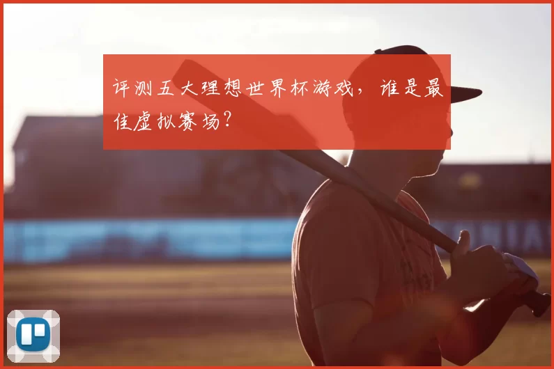 评测五大理想世界杯游戏，谁是最佳虚拟赛场？