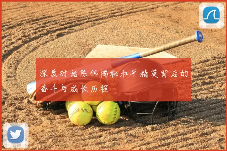 深度对话陈伟揭秘和平精英背后的奋斗与成长历程
