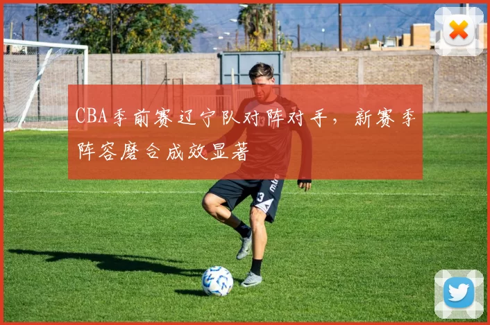 CBA季前赛辽宁队对阵对手，新赛季阵容磨合成效显著