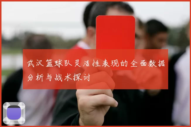 武汉篮球队灵活性表现的全面数据分析与战术探讨