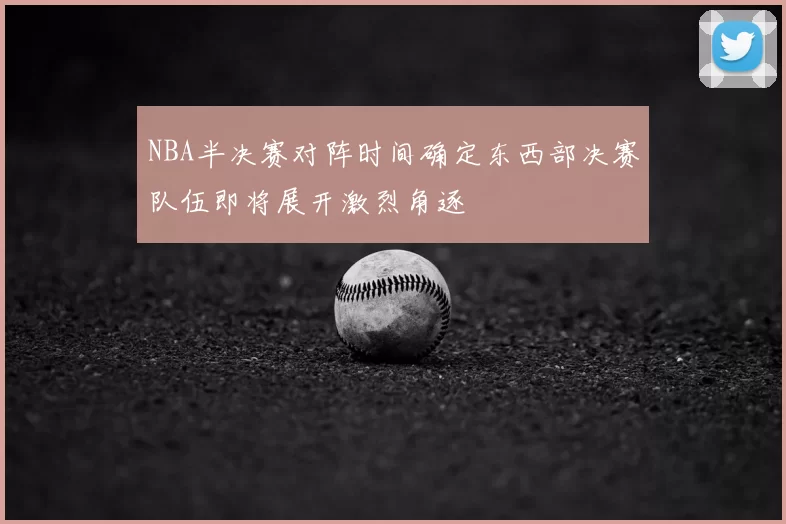 NBA半决赛对阵时间确定东西部决赛队伍即将展开激烈角逐