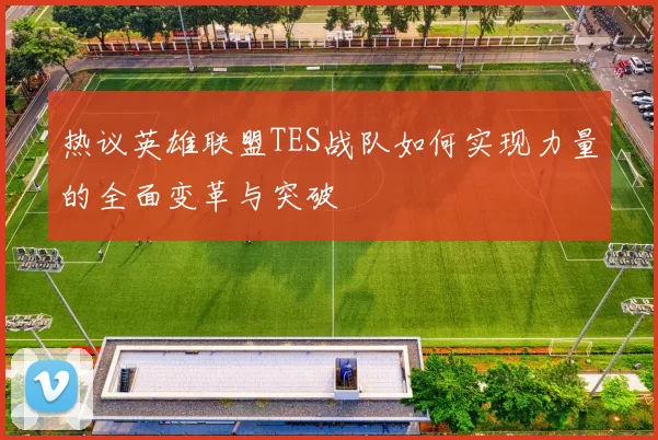 热议英雄联盟TES战队如何实现力量的全面变革与突破