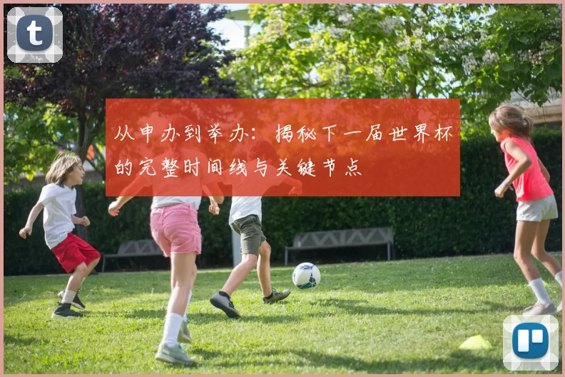从申办到举办：揭秘下一届世界杯的完整时间线与关键节点