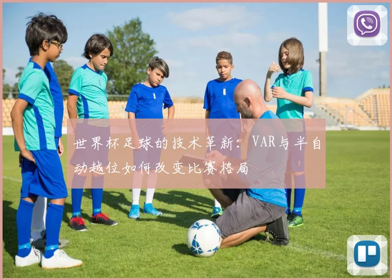 世界杯足球的技术革新:VAR与半自动越位如何改变比赛格局
