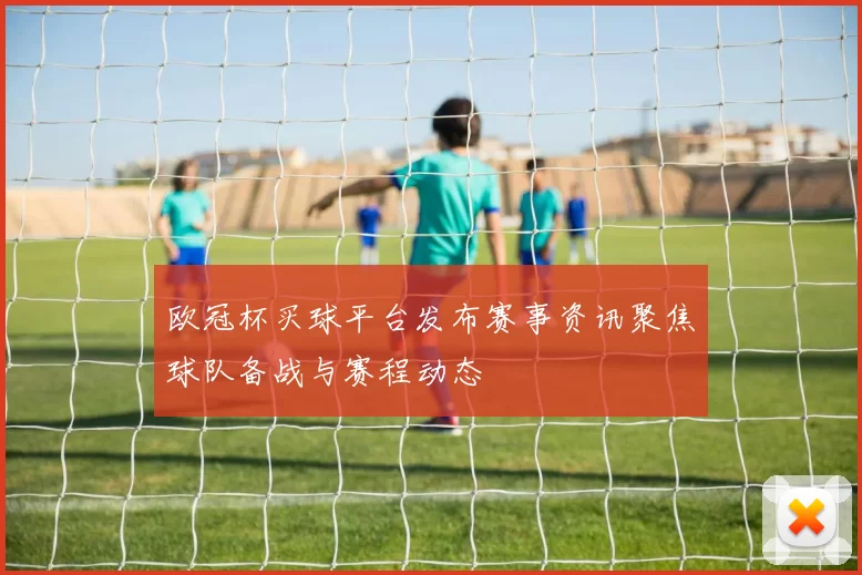 欧冠杯买球平台发布赛事资讯聚焦球队备战与赛程动态