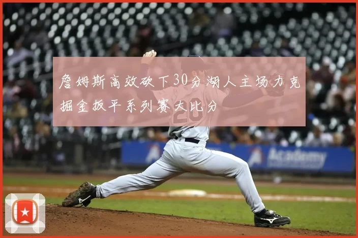 詹姆斯高效砍下30分湖人主场力克掘金扳平系列赛大比分