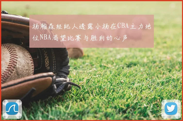 杨瀚森经纪人透露小杨在CBA主力地位NBA渴望比赛与胜利的心声
