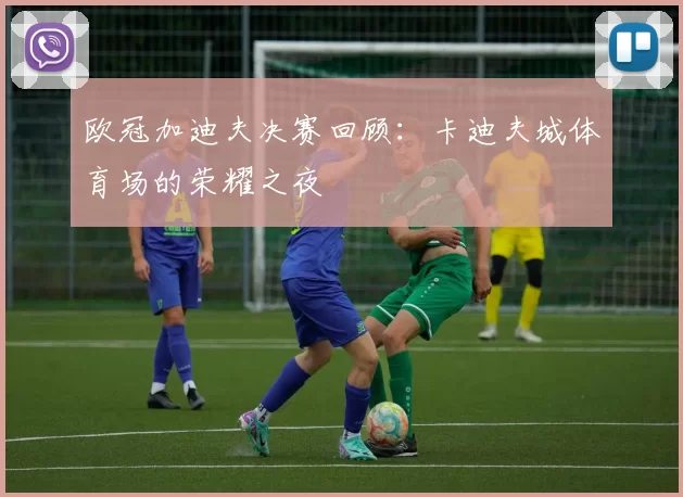 欧冠加迪夫决赛回顾：卡迪夫城体育场的荣耀之夜