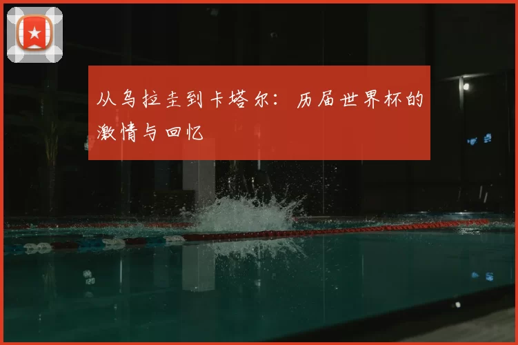 从乌拉圭到卡塔尔:历届世界杯的激情与回忆