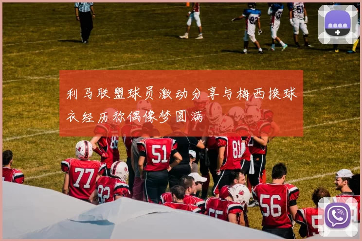 利马联盟球员激动分享与梅西换球衣经历称偶像梦圆满