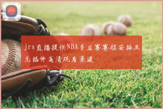 jrs直播提供NBA季后赛赛程安排及无插件高清观看渠道