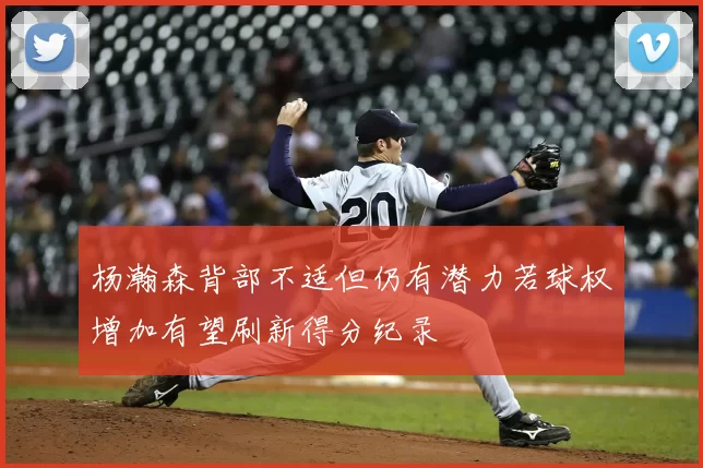 杨瀚森背部不适但仍有潜力若球权增加有望刷新得分纪录