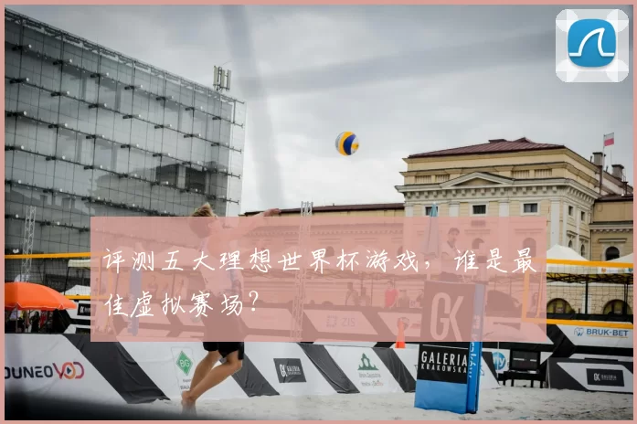 评测五大理想世界杯游戏，谁是最佳虚拟赛场？