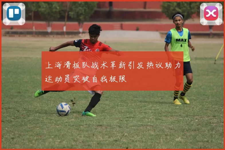 上海滑板队战术革新引发热议助力运动员突破自我极限