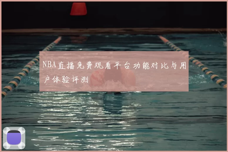 NBA直播免费观看平台功能对比与用户体验评测
