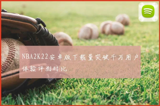NBA2K22安卓版下载量突破千万用户体验评测对比