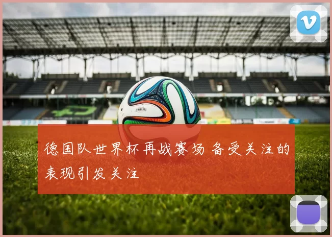 德国队世界杯再战赛场 备受关注的表现引发关注