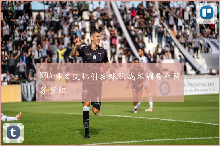 NBA排名变化引发球队战术调整和阵容重组