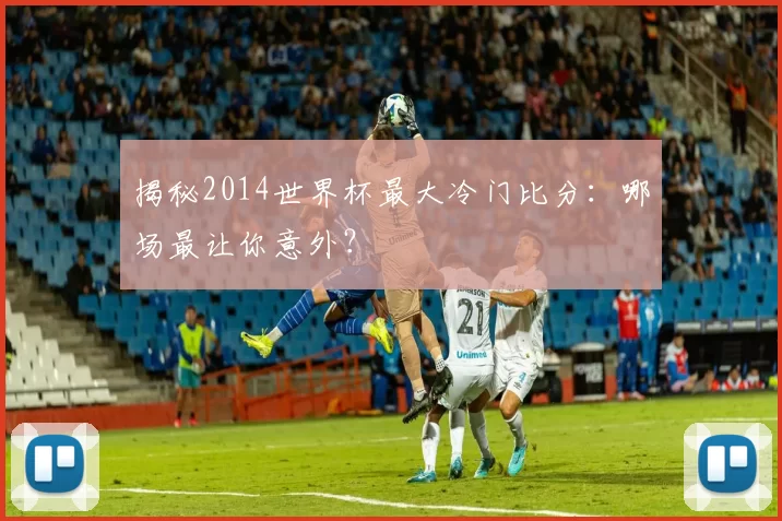 揭秘2014世界杯最大冷门比分：哪场最让你意外？