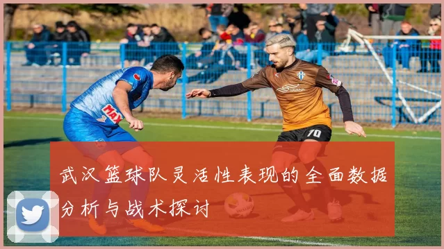 武汉篮球队灵活性表现的全面数据分析与战术探讨