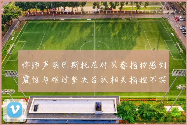 律师声明巴斯托尼对买春指控感到震惊与难过坚决否认相关指控不实