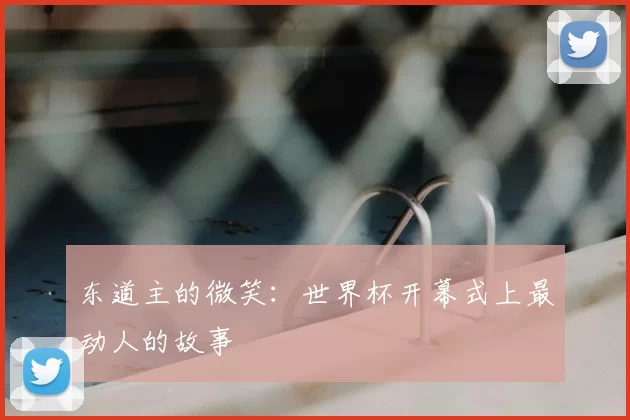 东道主的微笑:世界杯开幕式上最动人的故事