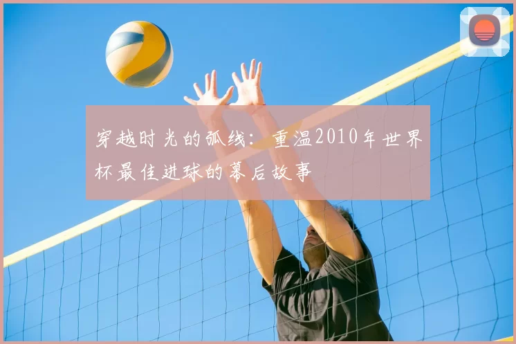 穿越时光的弧线：重温2010年世界杯最佳进球的幕后故事