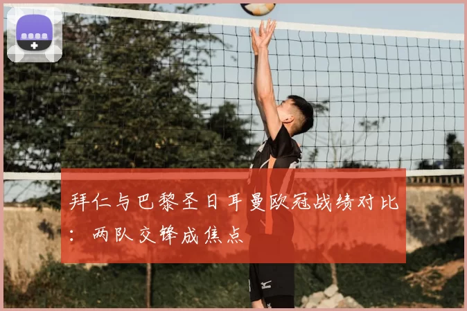 拜仁与巴黎圣日耳曼欧冠战绩对比:两队交锋成焦点
