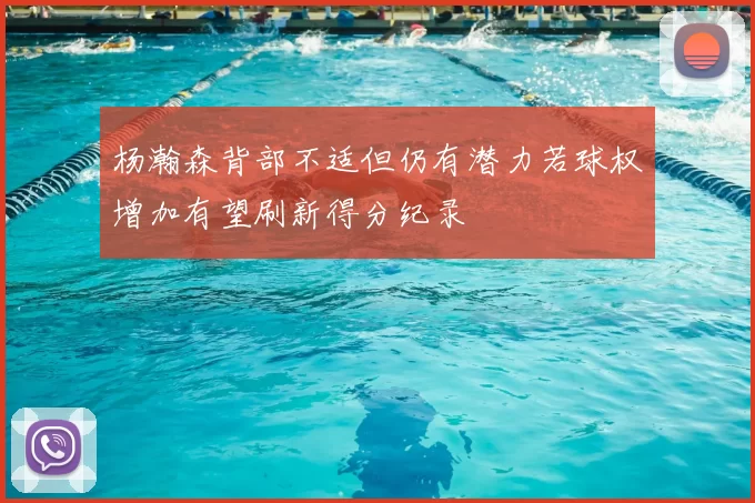 杨瀚森背部不适但仍有潜力若球权增加有望刷新得分纪录